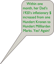 Within one month, her Dad’s 1920‘s inflationary $ increased from one Hundert Kronen to Hundert Millliarden Marks. Yes? Again?


